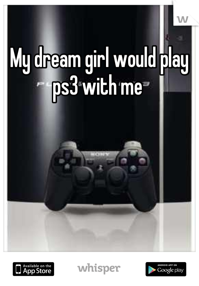 My dream girl would play ps3 with me 