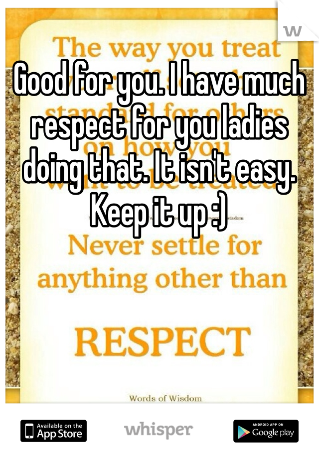 Good for you. I have much respect for you ladies doing that. It isn't easy. Keep it up :)