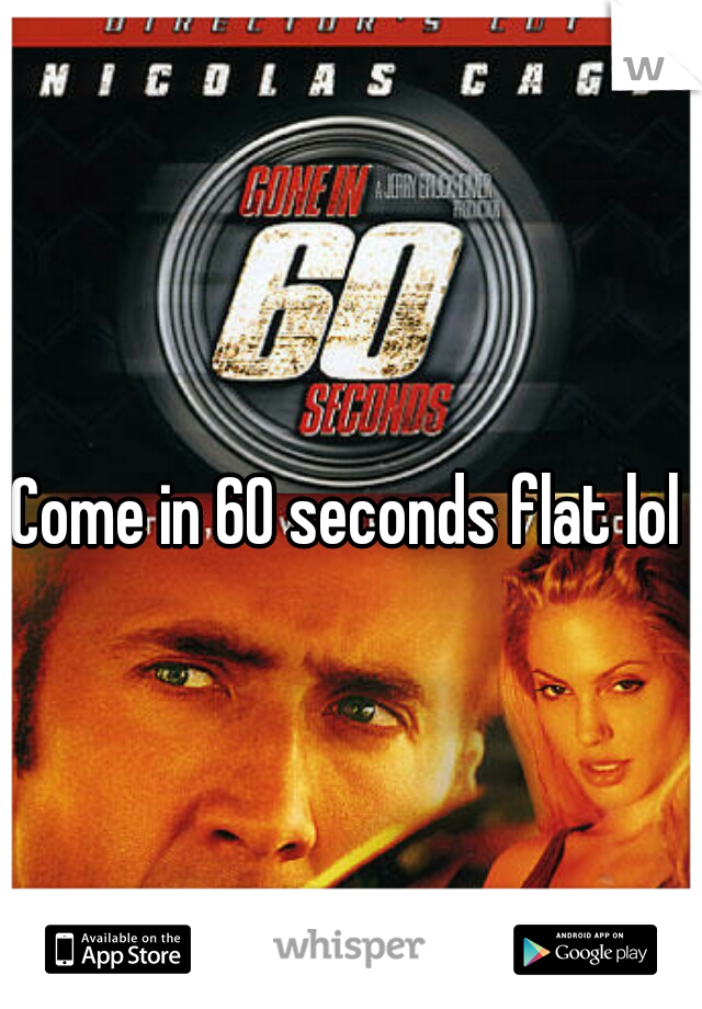 Come in 60 seconds flat lol 