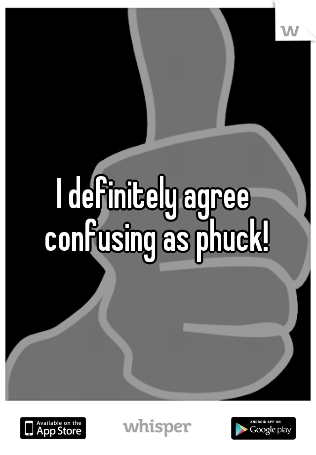 I definitely agree 
confusing as phuck!