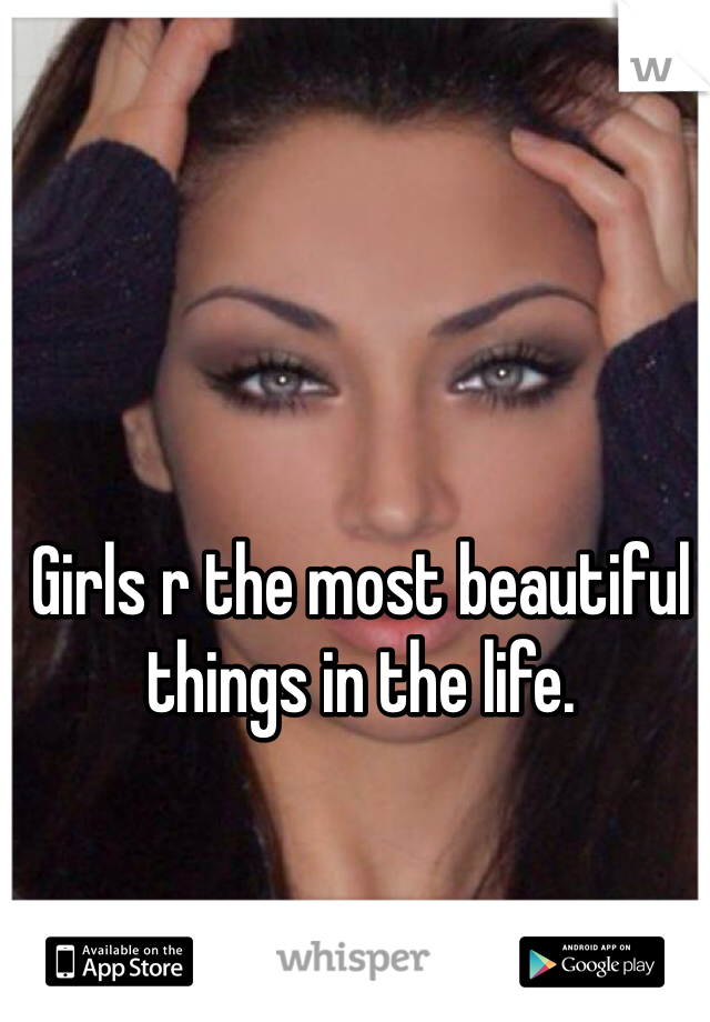 Girls r the most beautiful things in the life.