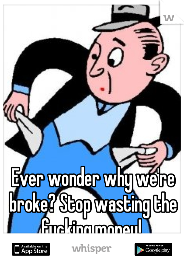 Ever wonder why we're broke? Stop wasting the fucking money! 