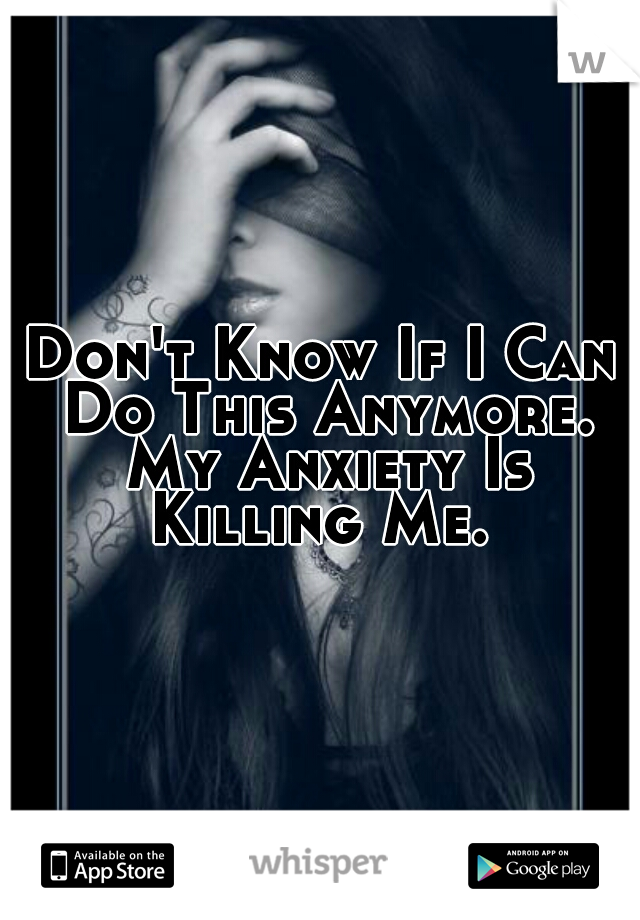 Don't Know If I Can Do This Anymore. My Anxiety Is Killing Me. 