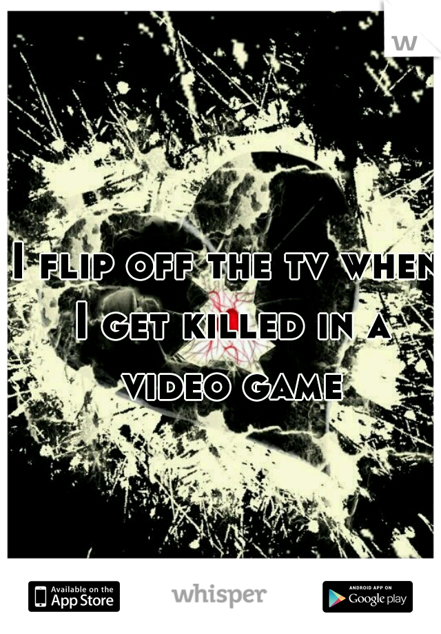 I flip off the tv when I get killed in a video game