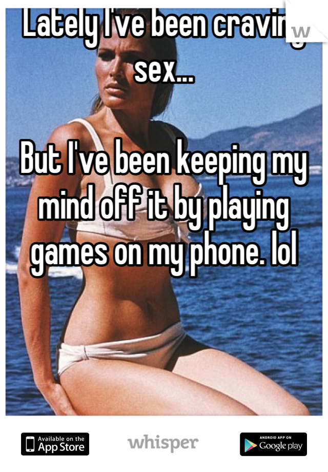 Lately I've been craving sex...

But I've been keeping my mind off it by playing games on my phone. lol