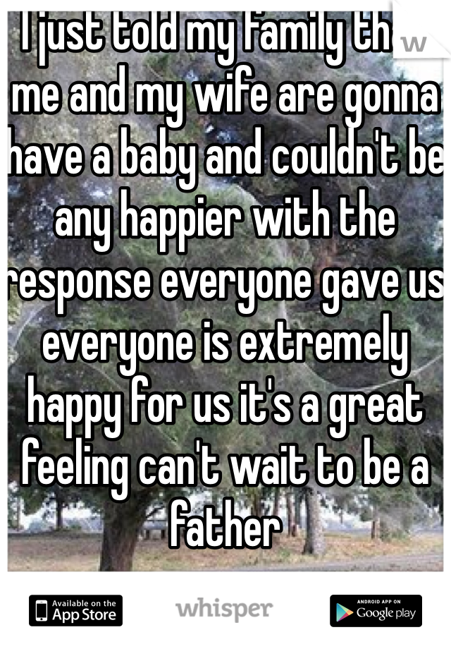 I just told my family that me and my wife are gonna have a baby and couldn't be any happier with the response everyone gave us everyone is extremely happy for us it's a great feeling can't wait to be a father 