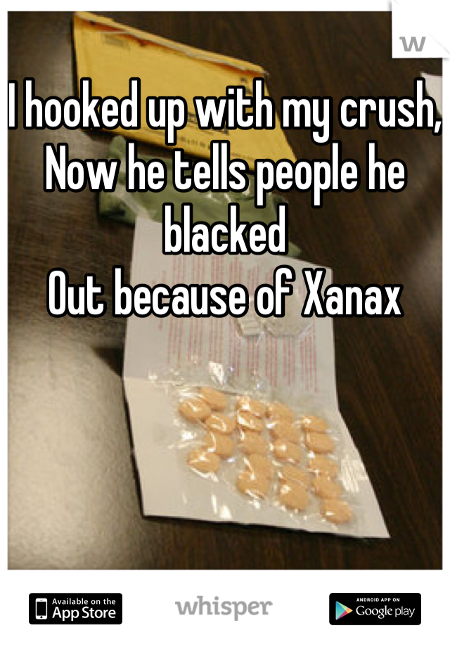 I hooked up with my crush,
Now he tells people he blacked
Out because of Xanax