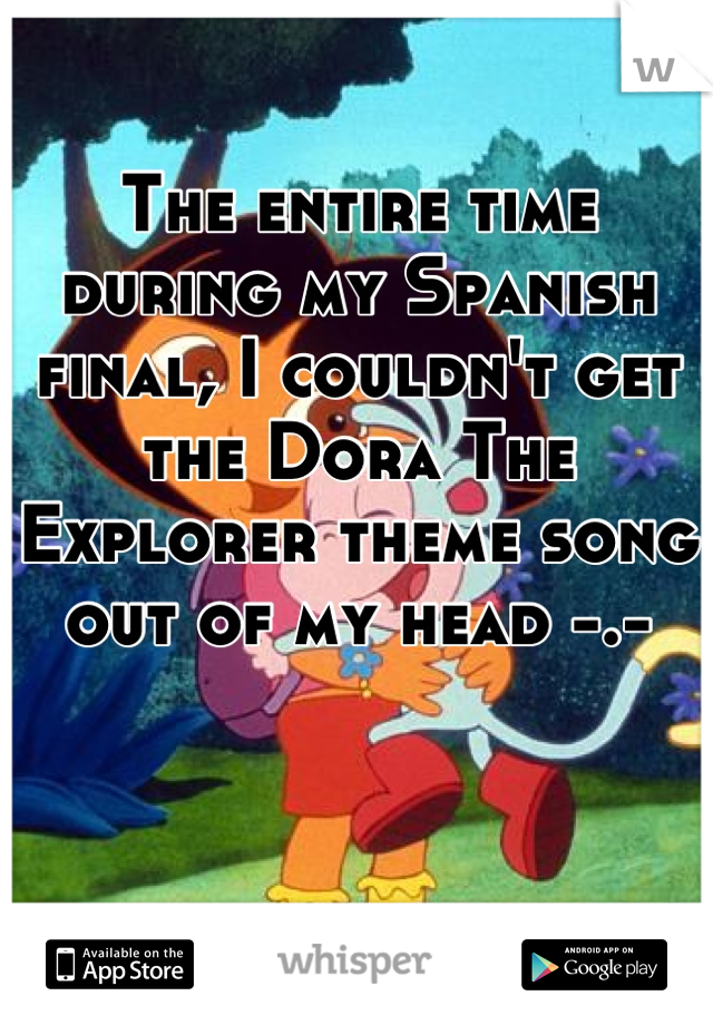 The entire time during my Spanish final, I couldn't get the Dora The Explorer theme song out of my head -.-