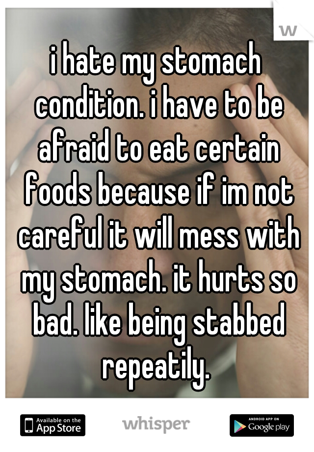 i hate my stomach condition. i have to be afraid to eat certain foods because if im not careful it will mess with my stomach. it hurts so bad. like being stabbed repeatily. 