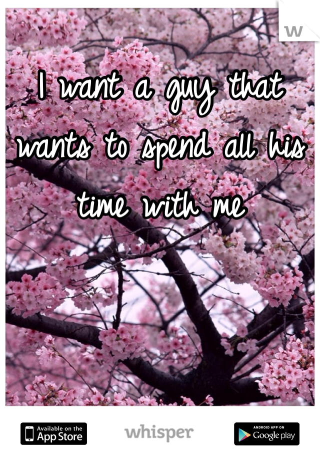 I want a guy that wants to spend all his time with me