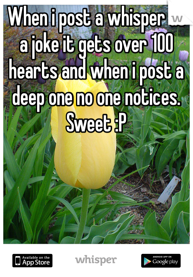 When i post a whisper as a joke it gets over 100 hearts and when i post a deep one no one notices. Sweet :P