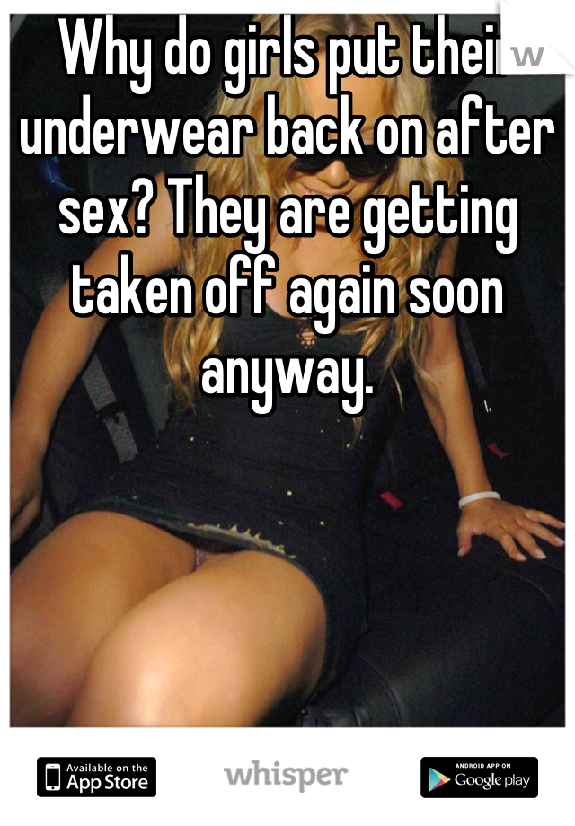 Why do girls put their underwear back on after sex? They are getting taken off again soon anyway.