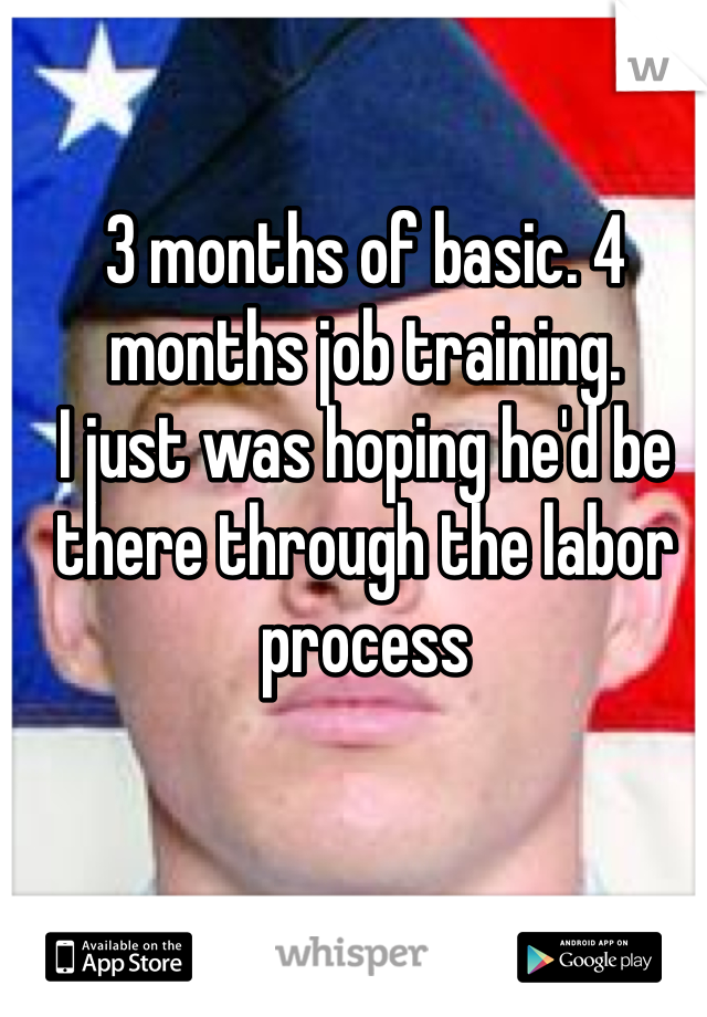 3 months of basic. 4 months job training. 
I just was hoping he'd be there through the labor process