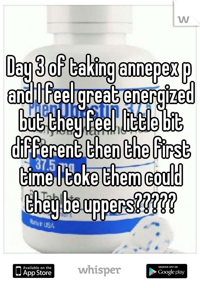 Day 3 of taking annepex p and I feel great energized but they feel  little bit different then the first time I toke them could they be uppers?????