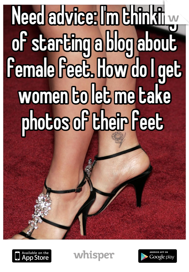 Need advice: I'm thinking of starting a blog about female feet. How do I get women to let me take photos of their feet 