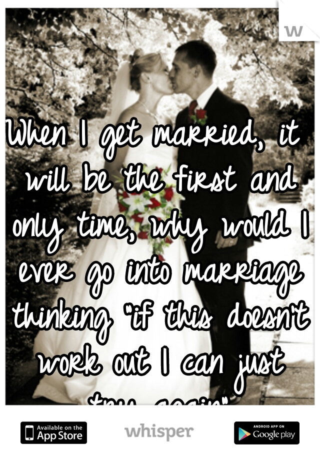 When I get married, it will be the first and only time, why would I ever go into marriage thinking "if this doesn't work out I can just try again"