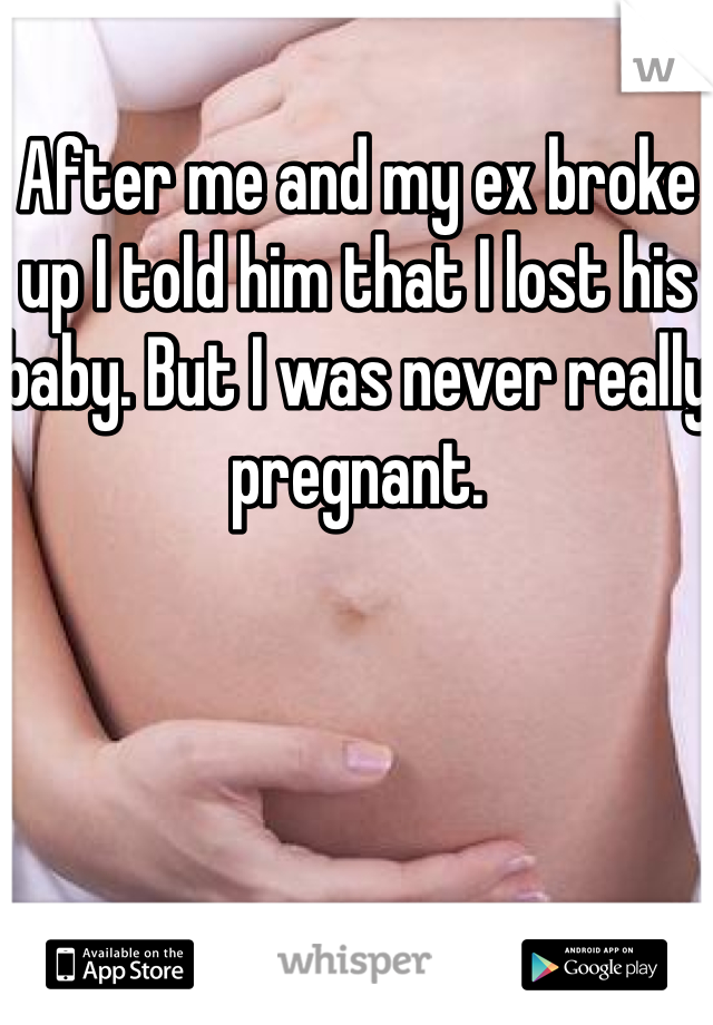 After me and my ex broke up I told him that I lost his baby. But I was never really pregnant.