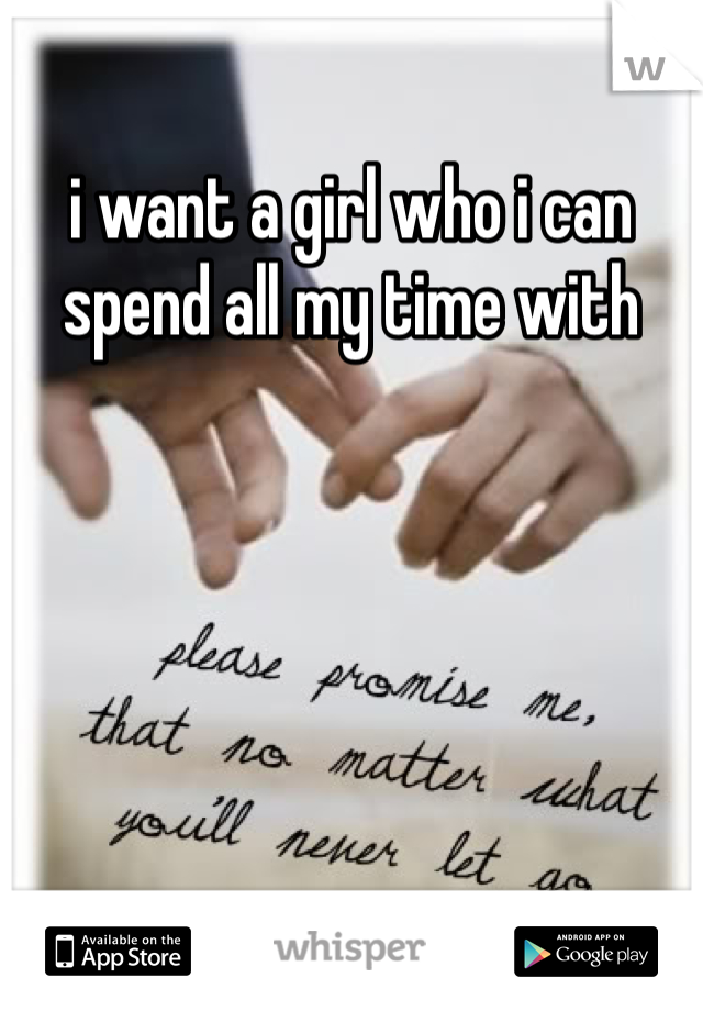 i want a girl who i can spend all my time with