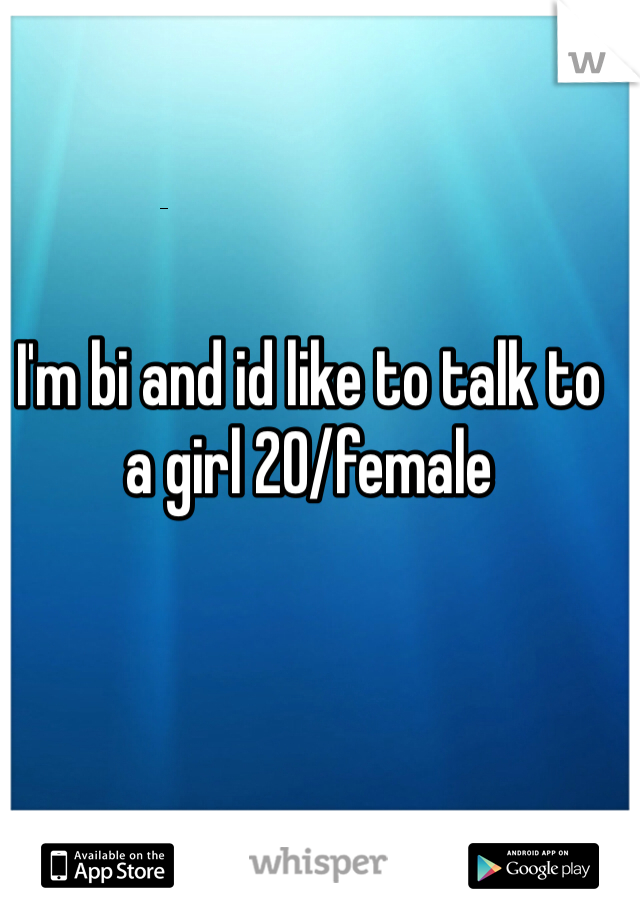 I'm bi and id like to talk to a girl 20/female