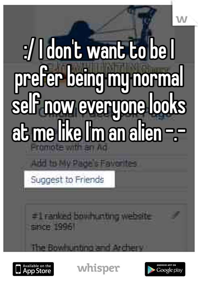 :/ I don't want to be I prefer being my normal self now everyone looks at me like I'm an alien -.-