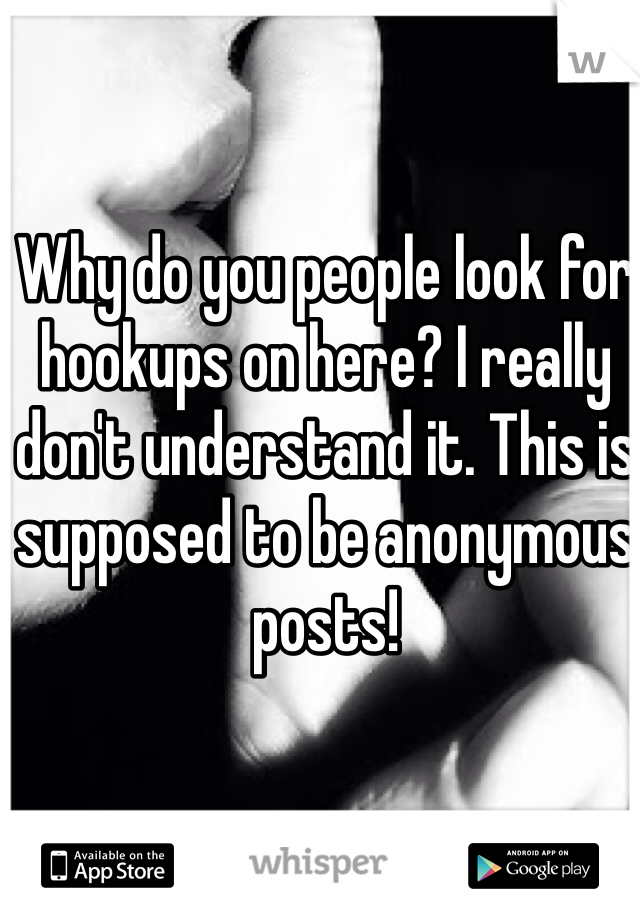 Why do you people look for hookups on here? I really don't understand it. This is supposed to be anonymous posts!