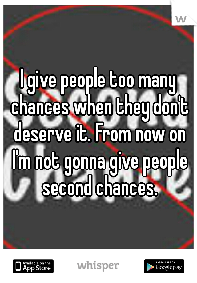 I give people too many chances when they don't deserve it. From now on I'm not gonna give people second chances.