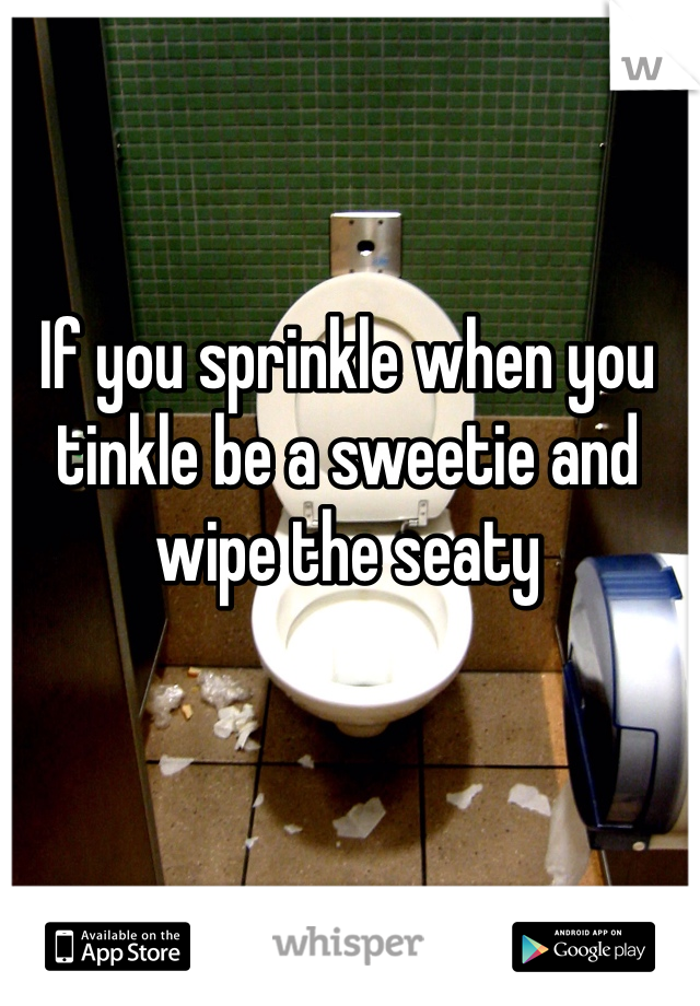 If you sprinkle when you tinkle be a sweetie and wipe the seaty