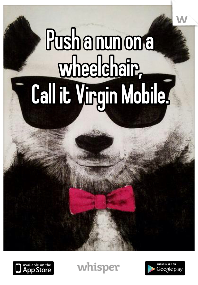 
Push a nun on a wheelchair,
Call it Virgin Mobile.