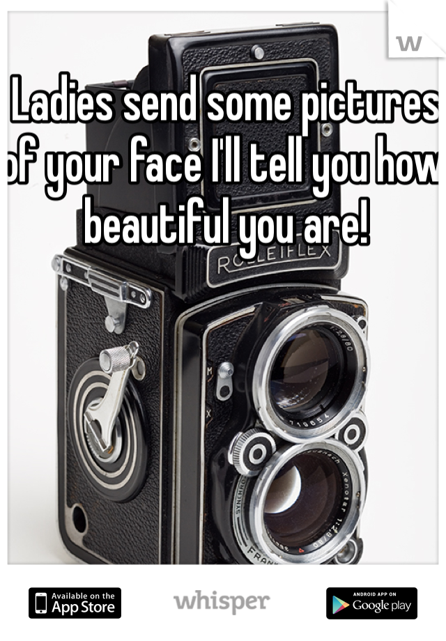 Ladies send some pictures of your face I'll tell you how beautiful you are!