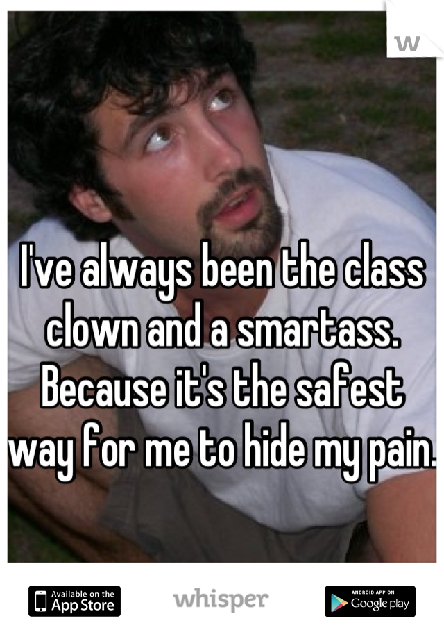 I've always been the class clown and a smartass. Because it's the safest way for me to hide my pain.