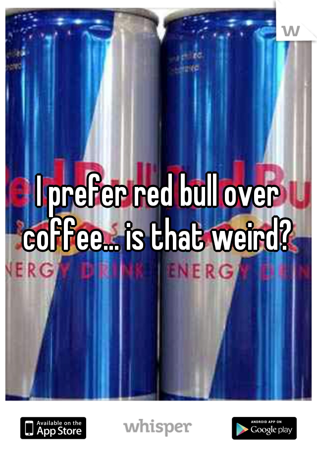 I prefer red bull over coffee... is that weird? 