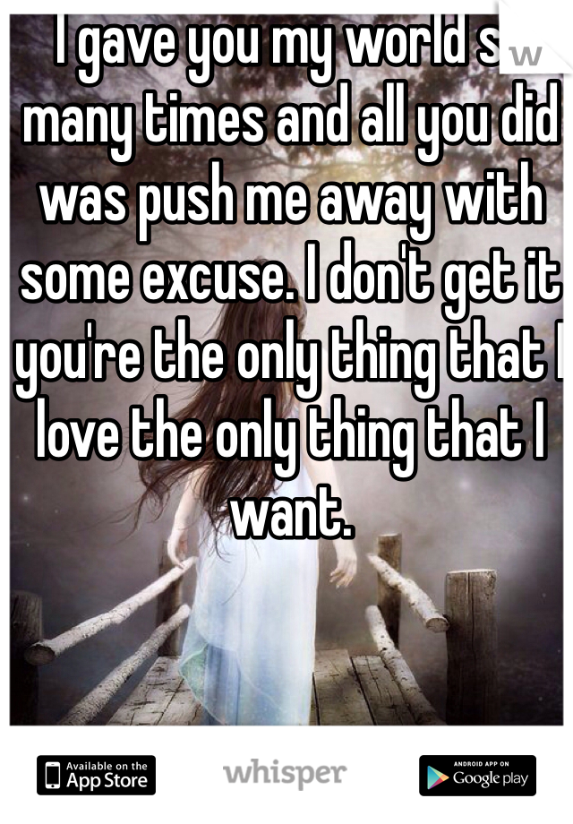 I gave you my world so many times and all you did was push me away with some excuse. I don't get it you're the only thing that I love the only thing that I want. 