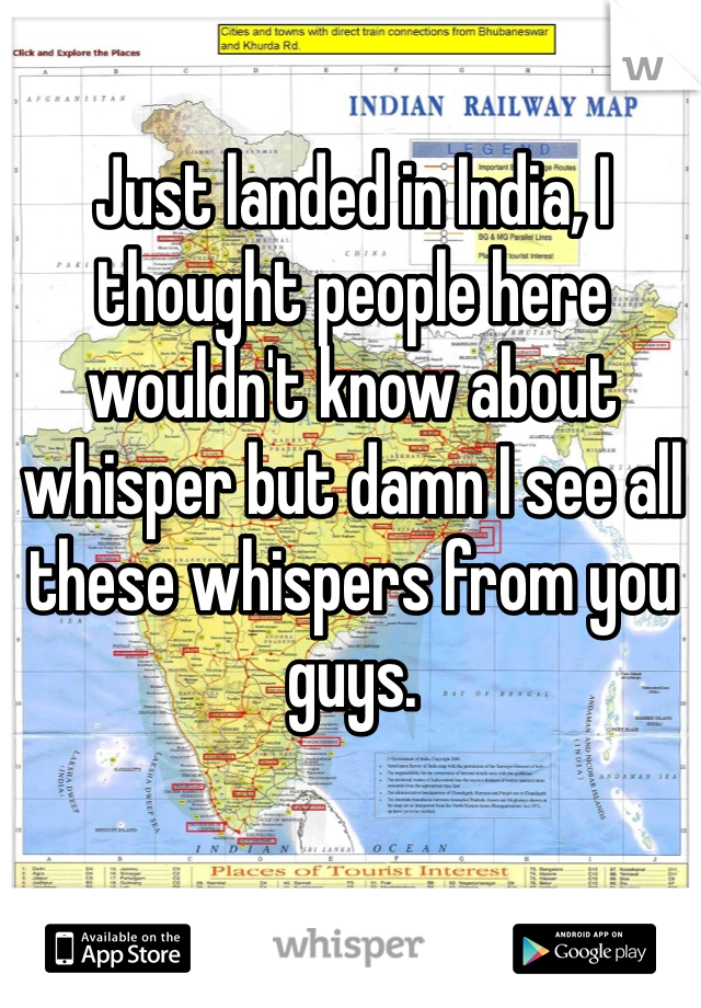 Just landed in India, I thought people here wouldn't know about whisper but damn I see all these whispers from you guys. 
