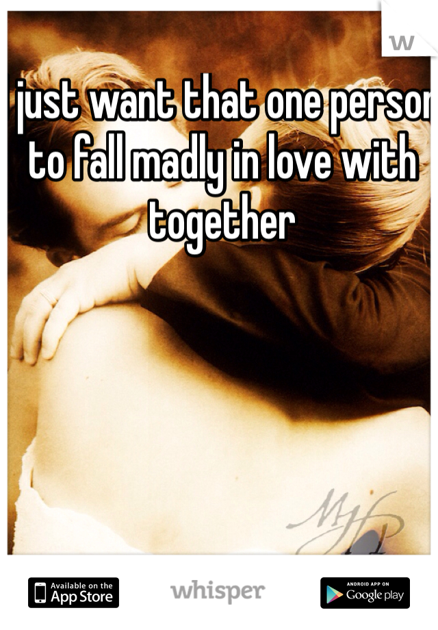 I just want that one person to fall madly in love with together 