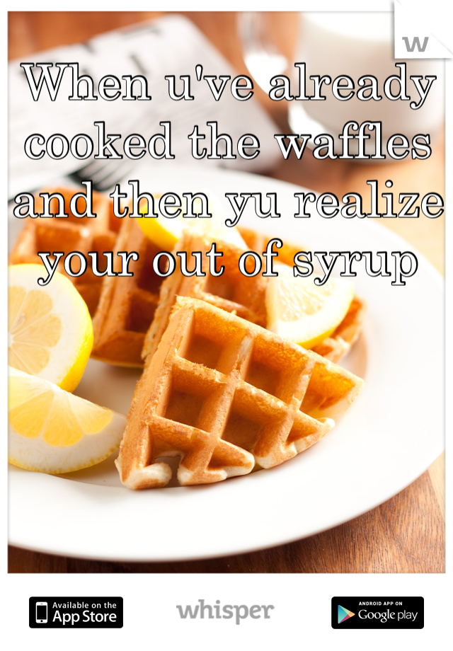 When u've already cooked the waffles and then yu realize your out of syrup