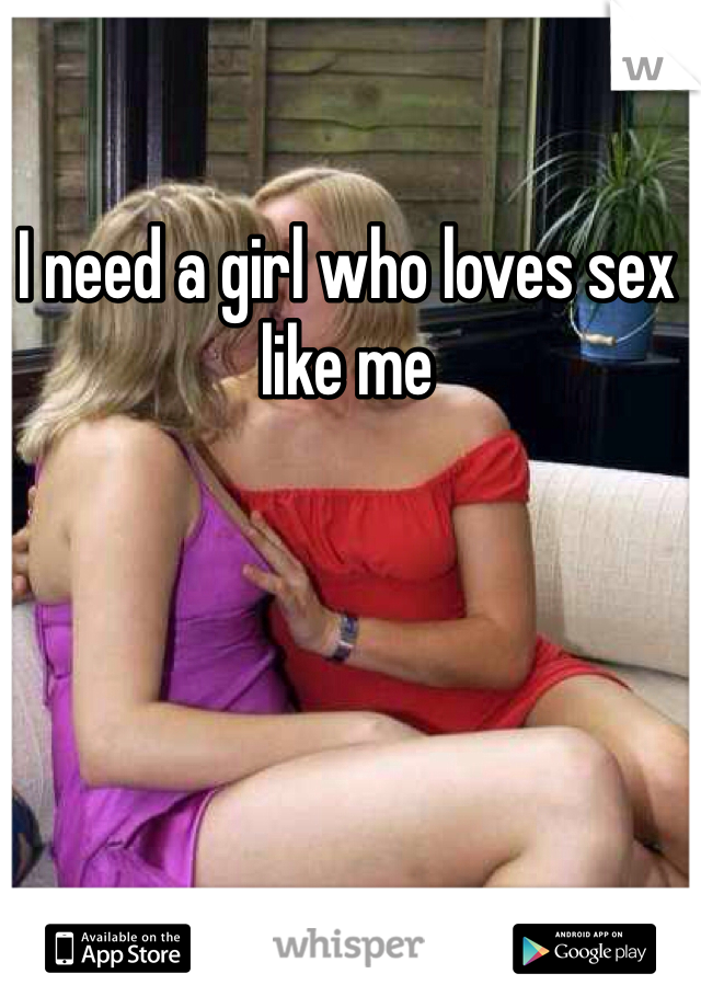 I need a girl who loves sex like me