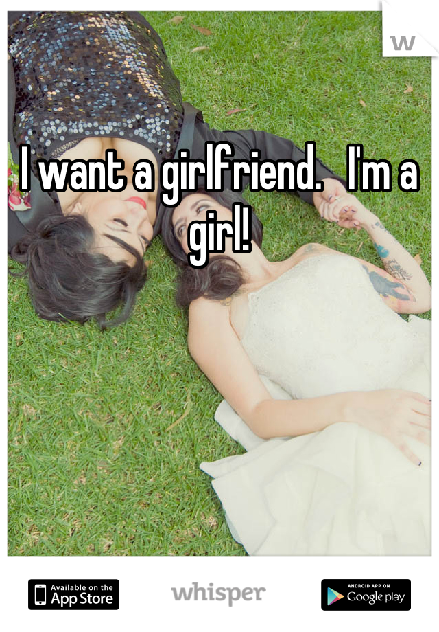 I want a girlfriend.   I'm a girl!