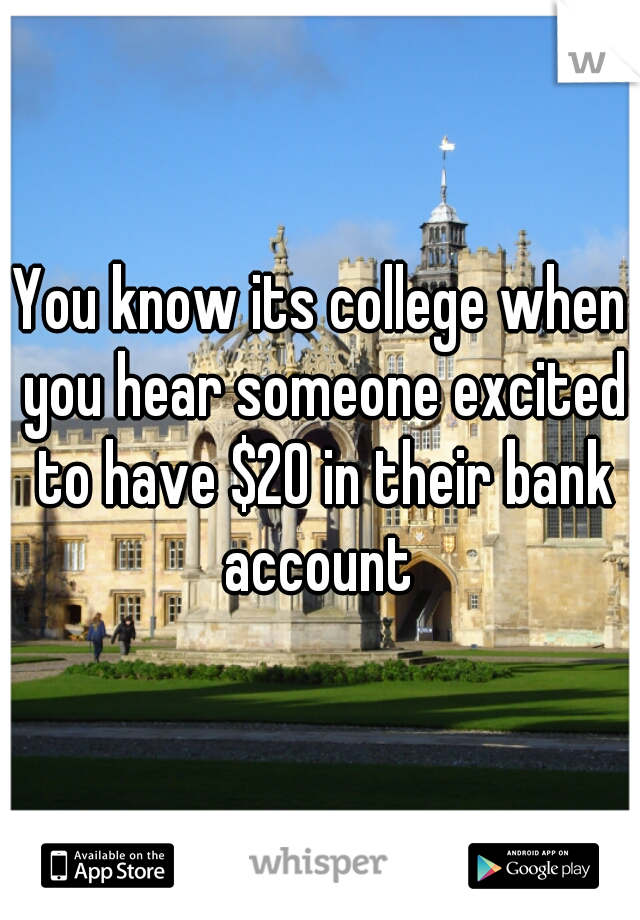 You know its college when you hear someone excited to have $20 in their bank account 