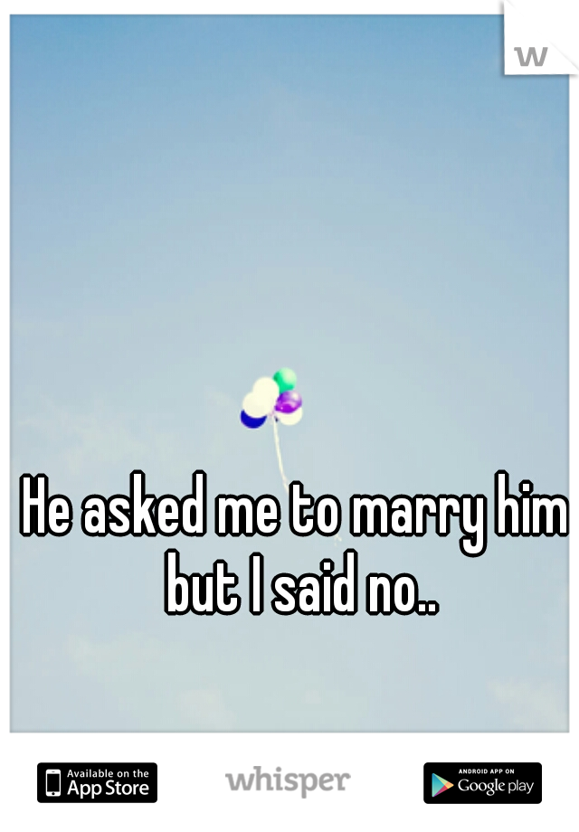 He asked me to marry him but I said no..