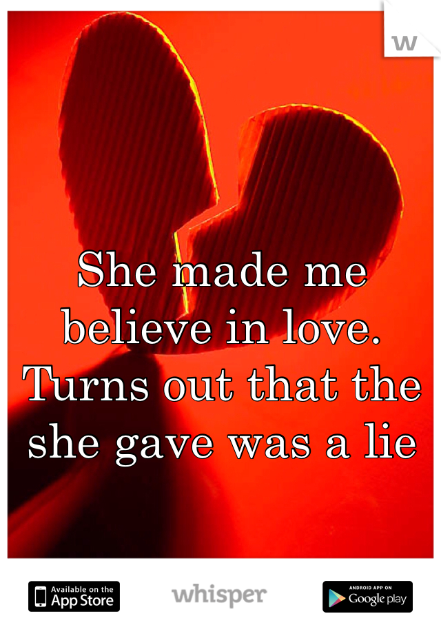 She made me believe in love. Turns out that the she gave was a lie