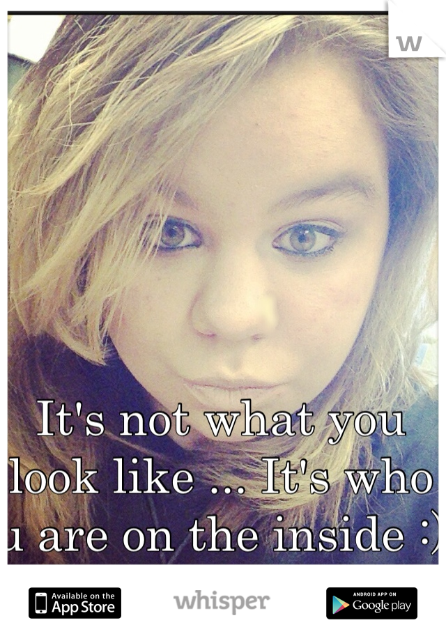 It's not what you look like ... It's who u are on the inside :)