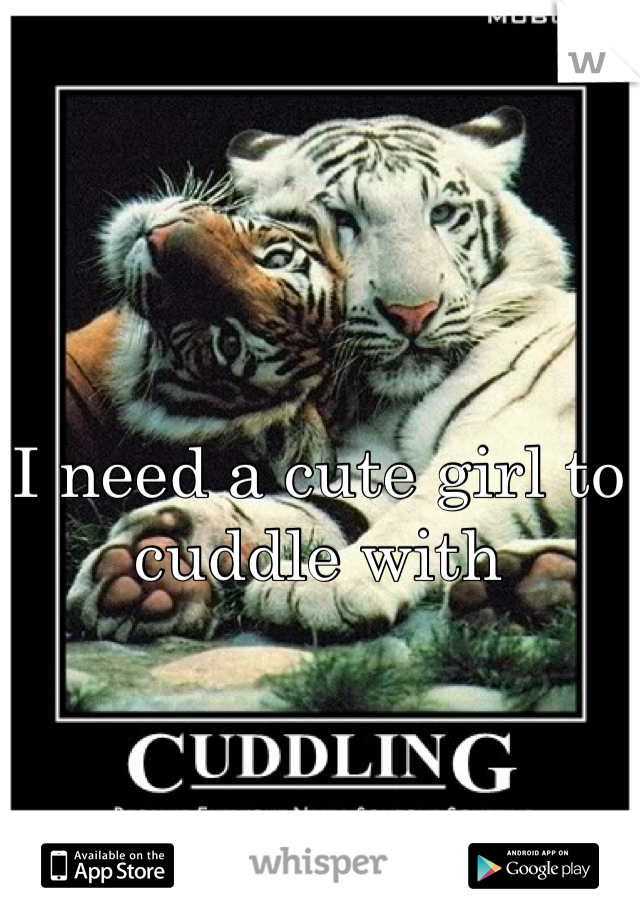 I need a cute girl to cuddle with