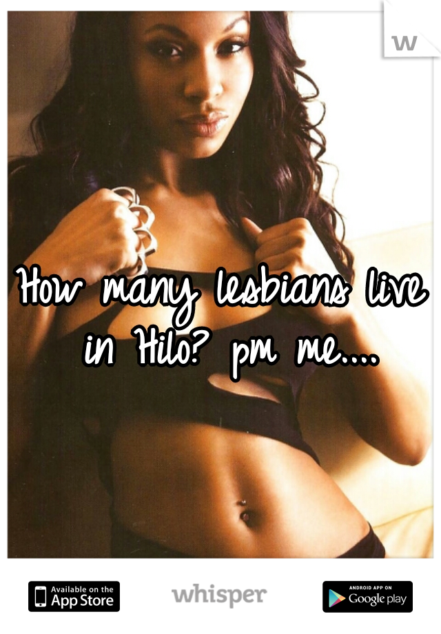 How many lesbians live in Hilo? pm me....