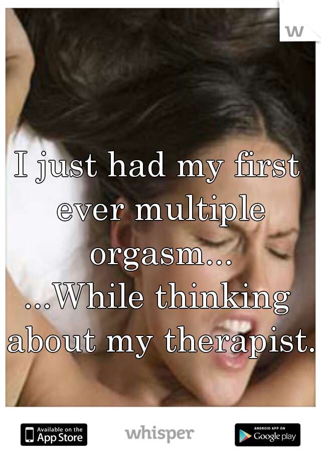 I just had my first ever multiple orgasm...

...While thinking about my therapist. 