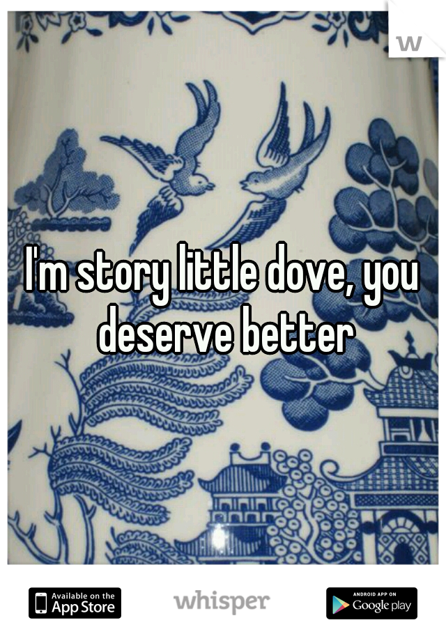 I'm story little dove, you deserve better