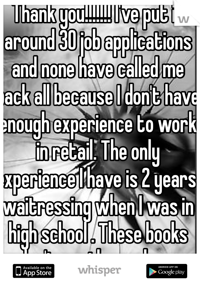 Thank you!!!!!!! I've put in around 30 job applications and none have called me back all because I don't have enough experience to work in retail. The only experience I have is 2 years waitressing when I was in high school . These books don't pay themselves.