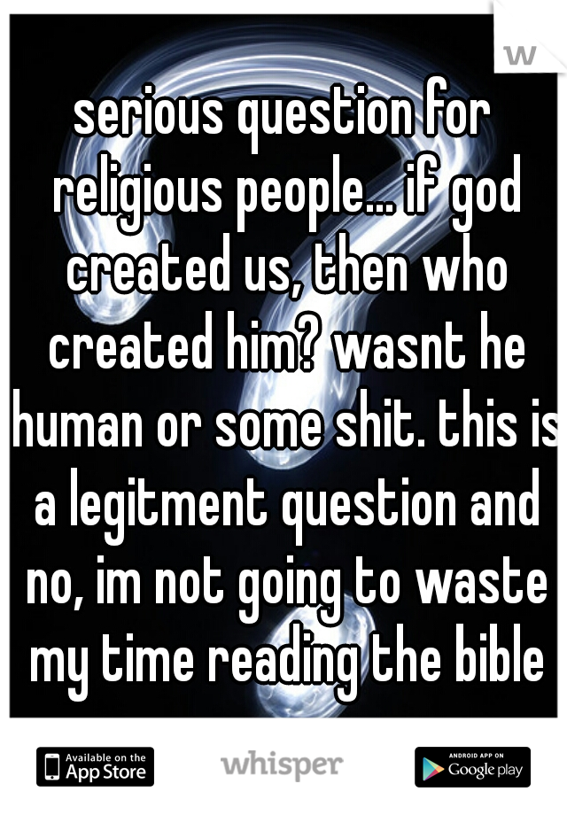 serious question for religious people... if god created us, then who created him? wasnt he human or some shit. this is a legitment question and no, im not going to waste my time reading the bible