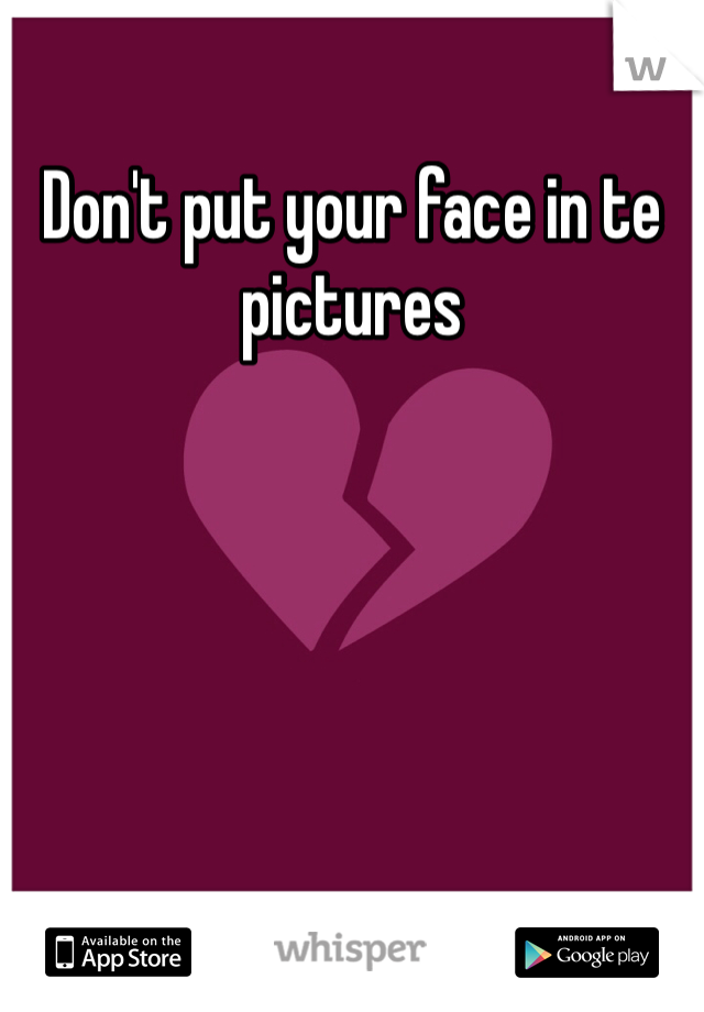 Don't put your face in te pictures 