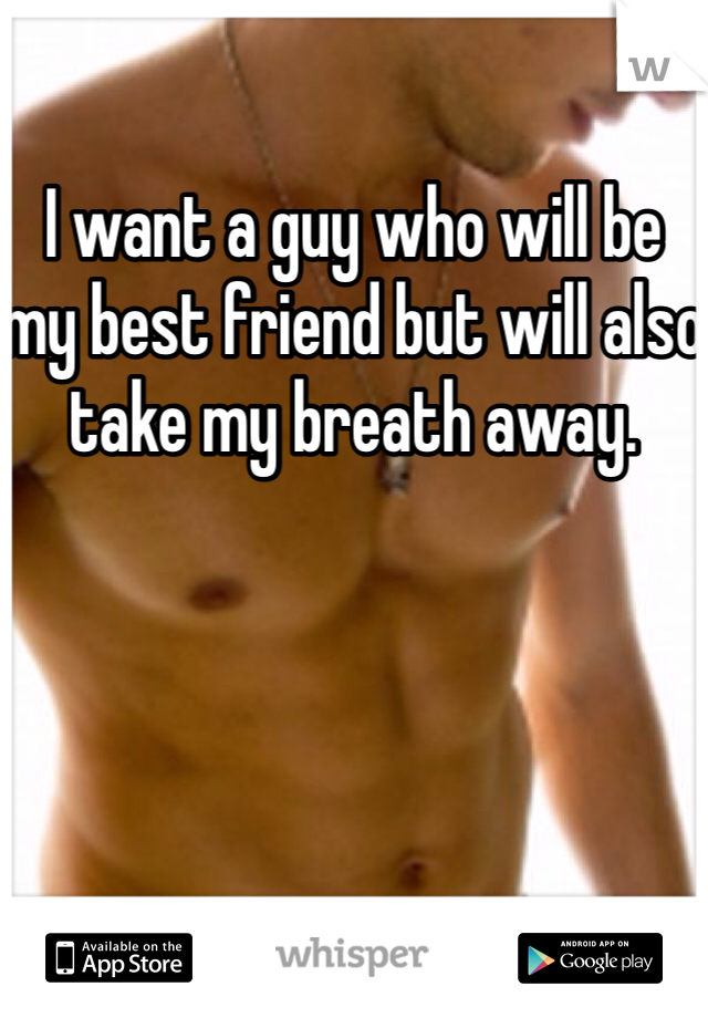 I want a guy who will be my best friend but will also take my breath away.