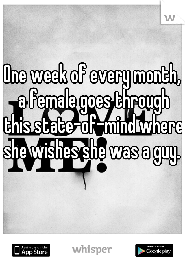 One week of every month, a female goes through this state-of-mind where she wishes she was a guy. 